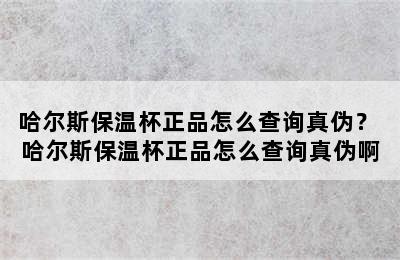 哈尔斯保温杯正品怎么查询真伪？ 哈尔斯保温杯正品怎么查询真伪啊